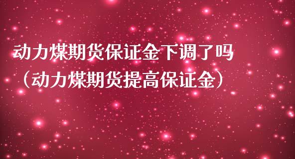 动力煤期货保证金下调了吗（动力煤期货提高保证金）_https://www.liuyiidc.com_期货理财_第1张