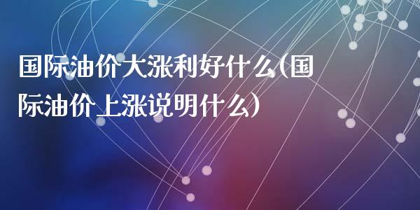 国际油价大涨利好什么(国际油价上涨说明什么)_https://www.liuyiidc.com_期货品种_第1张