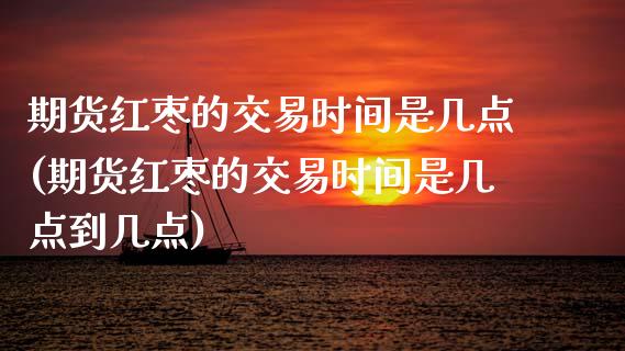 期货红枣的交易时间是几点(期货红枣的交易时间是几点到几点)_https://www.liuyiidc.com_期货品种_第1张