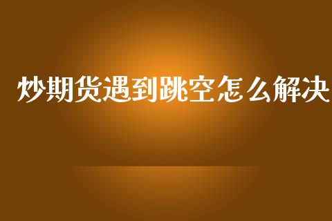 炒期货遇到跳空怎么解决_https://www.liuyiidc.com_原油直播室_第1张