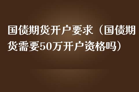 国债期货要求（国债期货需要50万吗）_https://www.liuyiidc.com_期货开户_第1张