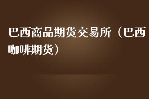 巴西商品期货交易所（巴西咖啡期货）_https://www.liuyiidc.com_原油直播室_第1张