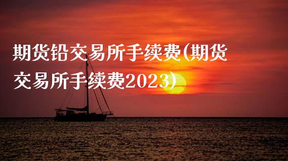 期货铅交易所手续费(期货交易所手续费2023)_https://www.liuyiidc.com_期货品种_第1张