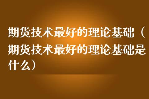 期货技术最好的理论基础（期货技术最好的理论基础是什么）