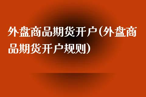 外盘商品期货开户(外盘商品期货开户规则)_https://www.liuyiidc.com_股票理财_第1张