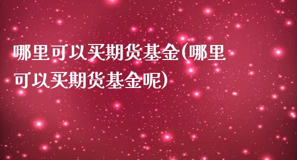 哪里可以买期货基金(哪里可以买期货基金呢)_https://www.liuyiidc.com_国际期货_第1张