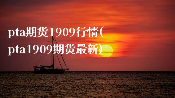 pta期货1909行情(pta1909期货最新)_https://www.liuyiidc.com_期货软件_第1张