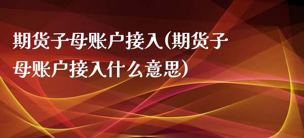 期货子母账户接入(期货子母账户接入什么意思)_https://www.liuyiidc.com_理财品种_第1张