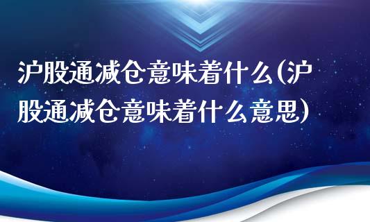 沪股通减仓意味着什么(沪股通减仓意味着什么意思)_https://www.liuyiidc.com_国际期货_第1张