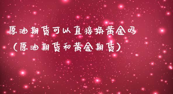 原油期货可以直接换黄金吗（原油期货和黄金期货）_https://www.liuyiidc.com_期货理财_第1张