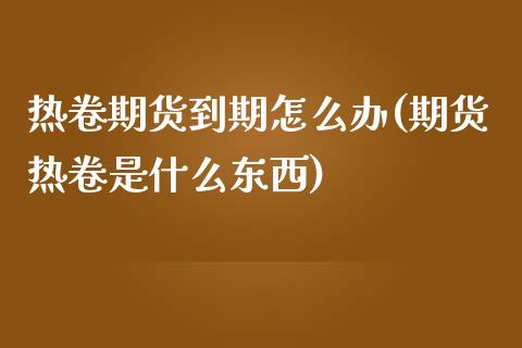 热卷期货到期怎么办(期货热卷是什么东西)_https://www.liuyiidc.com_期货品种_第1张