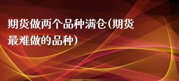 期货做两个品种满仓(期货最难做的品种)_https://www.liuyiidc.com_期货品种_第1张