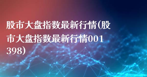 股市大盘指数最新行情(股市大盘指数最新行情001398)_https://www.liuyiidc.com_期货理财_第1张