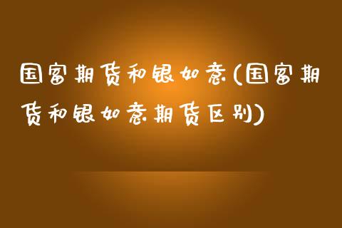 国富期货和银如意(国富期货和银如意期货区别)_https://www.liuyiidc.com_期货交易所_第1张