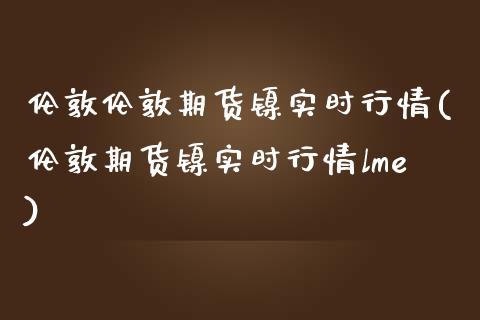 伦敦伦敦期货镍实时行情(伦敦期货镍实时行情lme)_https://www.liuyiidc.com_期货软件_第1张