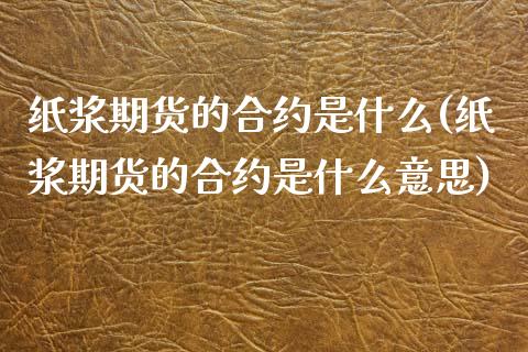 纸浆期货的合约是什么(纸浆期货的合约是什么意思)_https://www.liuyiidc.com_基金理财_第1张