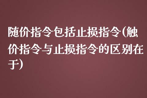 随价指令包括止损指令(触价指令与止损指令的区别在于)_https://www.liuyiidc.com_期货品种_第1张