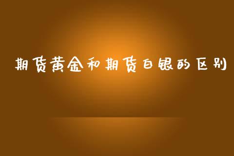 期货黄金和期货白银的区别_https://www.liuyiidc.com_理财百科_第1张