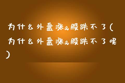 为什么外盘涨a股跌不了(为什么外盘涨a股跌不了呢)_https://www.liuyiidc.com_期货软件_第1张