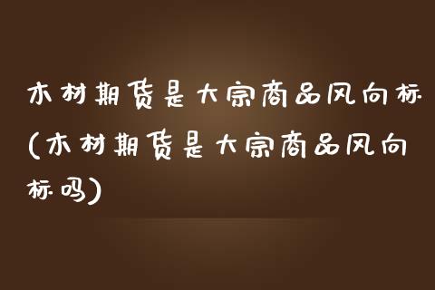 木材期货是大宗商品风向标(木材期货是大宗商品风向标吗)_https://www.liuyiidc.com_期货软件_第1张