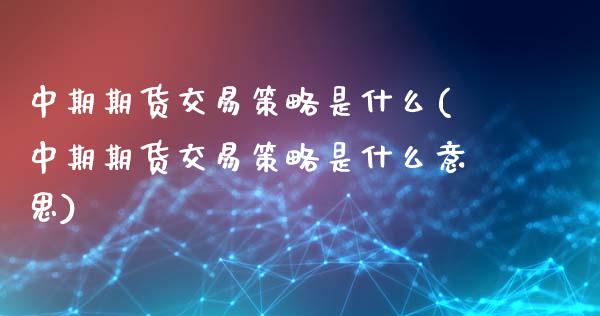 中期期货交易策略是什么(中期期货交易策略是什么意思)_https://www.liuyiidc.com_基金理财_第1张