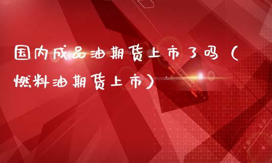 国内成品油期货上市了吗（燃料油期货上市）_https://www.liuyiidc.com_原油直播室_第1张