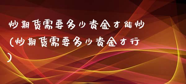 炒期货需要多少资金才能炒(炒期货需要多少资金才行)_https://www.liuyiidc.com_财经要闻_第1张