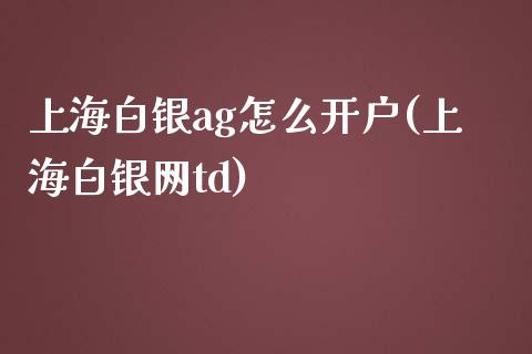 上海白银ag怎么开户(上海白银网td)_https://www.liuyiidc.com_期货理财_第1张