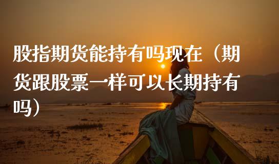 股指期货能持有吗现在（期货跟股票一样可以持有吗）_https://www.liuyiidc.com_原油期货_第1张