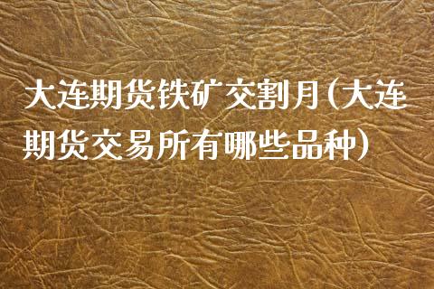 大连期货铁矿交割月(大连期货交易所有哪些品种)_https://www.liuyiidc.com_财经要闻_第1张