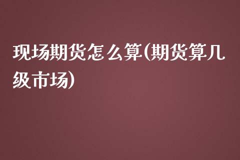 现场期货怎么算(期货算几级市场)_https://www.liuyiidc.com_基金理财_第1张