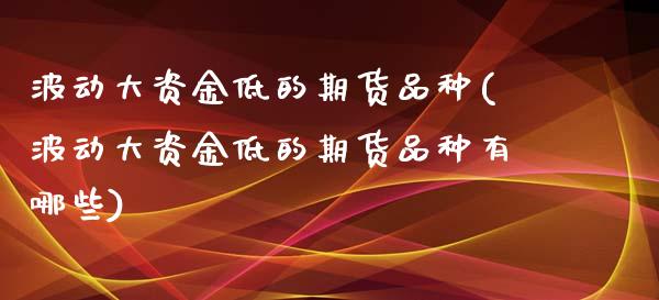 波动大资金低的期货品种(波动大资金低的期货品种有哪些)_https://www.liuyiidc.com_财经要闻_第1张