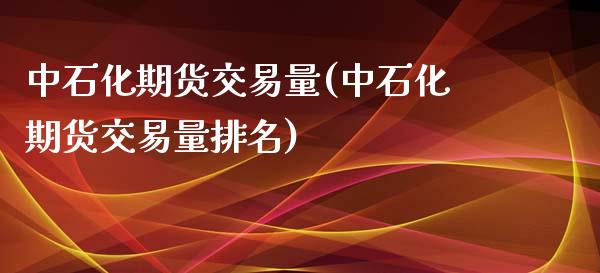 中石化期货交易量(中石化期货交易量排名)_https://www.liuyiidc.com_期货交易所_第1张