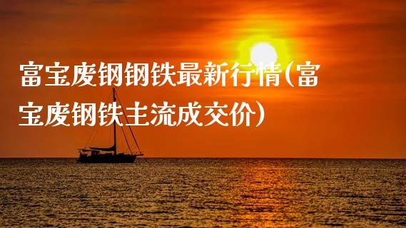 富宝废钢钢铁最新行情(富宝废钢铁主流成交价)_https://www.liuyiidc.com_期货直播_第1张