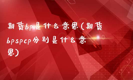 期货bp是什么意思(期货bpspcp分别是什么意思)_https://www.liuyiidc.com_理财百科_第1张