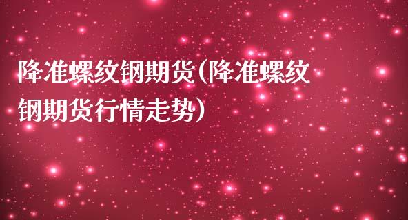 降准螺纹钢期货(降准螺纹钢期货行情走势)_https://www.liuyiidc.com_期货交易所_第1张