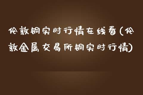 伦敦铜实时行情看(伦敦金属交易所铜实时行情)_https://www.liuyiidc.com_理财百科_第1张