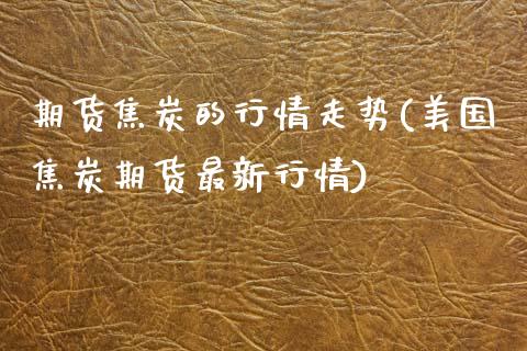 期货焦炭的行情走势(美国焦炭期货最新行情)_https://www.liuyiidc.com_期货理财_第1张