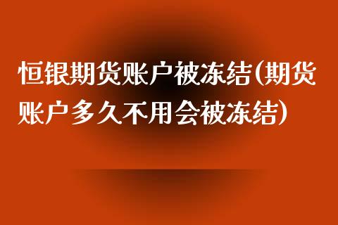 恒银期货账户被冻结(期货账户多久不用会被冻结)_https://www.liuyiidc.com_国际期货_第1张