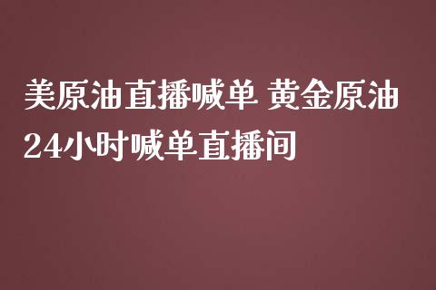 美原油直播喊单 黄金原油24小时喊单直播间_https://www.liuyiidc.com_原油直播室_第1张