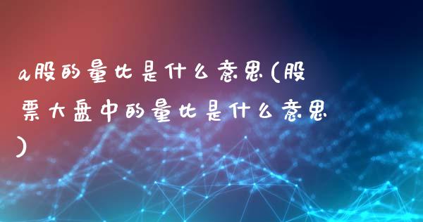 a股的量比是什么意思(股票大盘中的量比是什么意思)_https://www.liuyiidc.com_期货知识_第1张