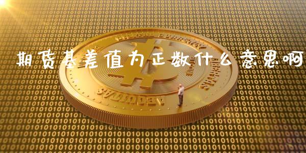 期货基差值为正数什么意思啊_https://www.liuyiidc.com_财经要闻_第1张