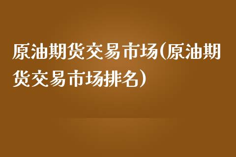 原油期货交易市场(原油期货交易市场排名)_https://www.liuyiidc.com_国际期货_第1张