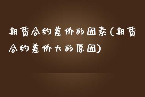 期货合约差价的因素(期货合约差价大的原因)_https://www.liuyiidc.com_期货理财_第1张