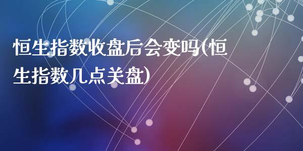 恒生指数收盘后会变吗(恒生指数几点关盘)_https://www.liuyiidc.com_国际期货_第1张