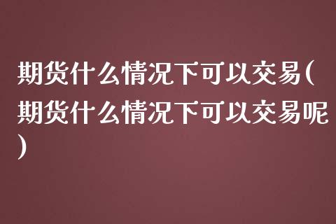 期货什么情况下可以交易(期货什么情况下可以交易呢)_https://www.liuyiidc.com_期货交易所_第1张