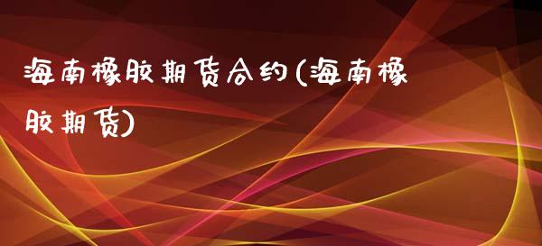 海南橡胶期货合约(海南橡胶期货)_https://www.liuyiidc.com_股票理财_第1张