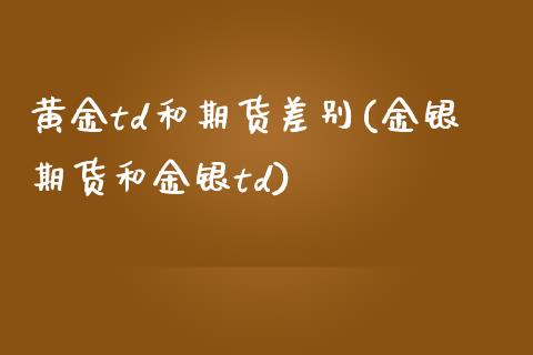 黄金td和期货差别(金银期货和金银td)_https://www.liuyiidc.com_国际期货_第1张