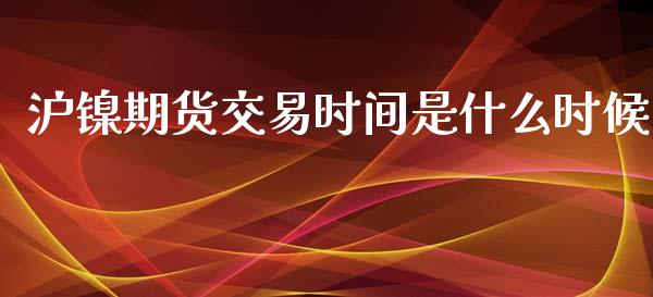 沪镍期货交易时间是什么时候_https://www.liuyiidc.com_期货交易所_第1张