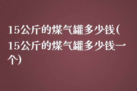 15公斤的煤气罐多少钱(15公斤的煤气罐多少钱一个)_https://www.liuyiidc.com_国际期货_第1张